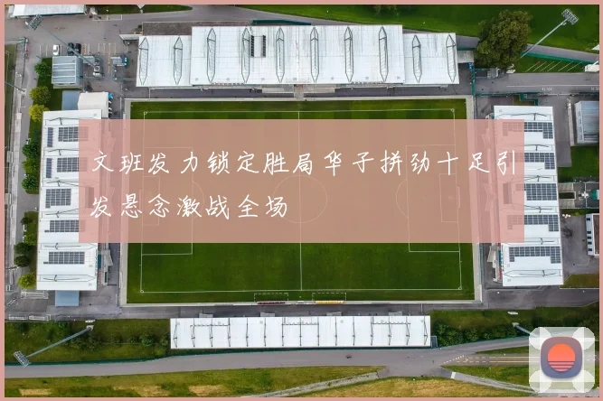 文班发力锁定胜局华子拼劲十足引发悬念激战全场