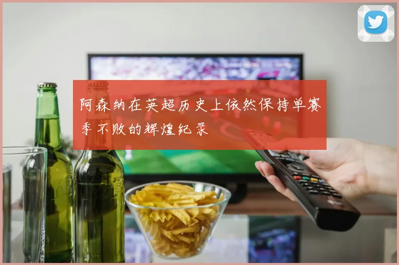 阿森纳在英超历史上依然保持单赛季不败的辉煌纪录