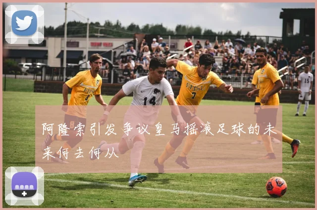 阿隆索引发争议皇马摇滚足球的未来何去何从