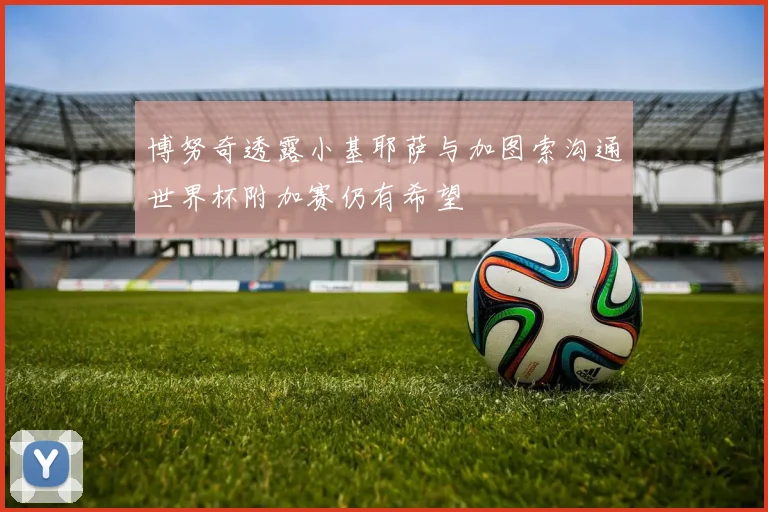 博努奇透露小基耶萨与加图索沟通世界杯附加赛仍有希望