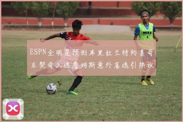ESPN全明星预测库里杜兰特约基奇东契奇入选詹姆斯意外落选引热议