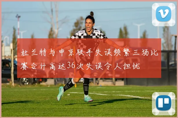 杜兰特与申京联手失误频繁三场比赛合计高达36次失误令人担忧