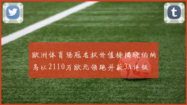 欧洲体育场冠名权价值榜揭晓伯纳乌以2110万欧元领跑并获3A评级