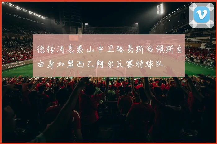 德转消息泰山中卫路易斯洛佩斯自由身加盟西乙阿尔瓦赛特球队