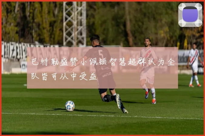巴特勒盛赞小佩顿智慧超群认为全队皆可从中受益