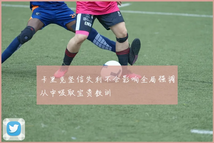卡里克坚信失利不会影响全局强调从中吸取宝贵教训