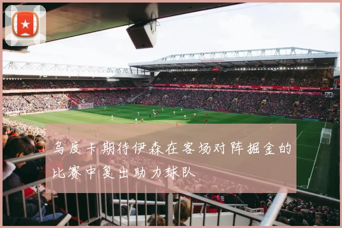 乌度卡期待伊森在客场对阵掘金的比赛中复出助力球队
