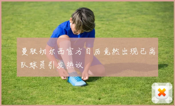 曼联切尔西官方日历竟然出现已离队球员引发热议