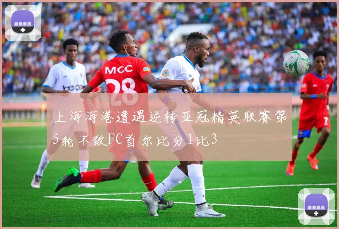 上海海港遭遇逆转亚冠精英联赛第5轮不敌FC首尔比分1比3