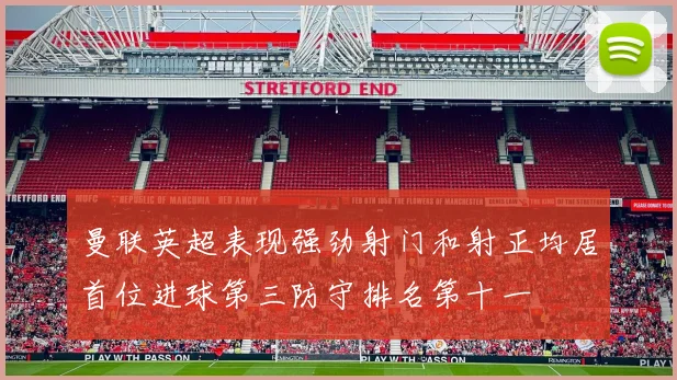 曼联英超表现强劲射门和射正均居首位进球第三防守排名第十一