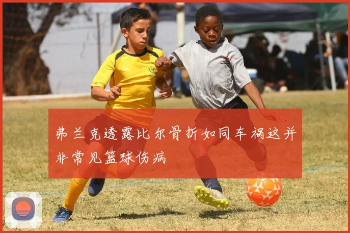 弗兰克透露比尔骨折如同车祸这并非常见篮球伤病