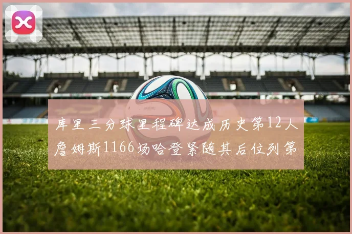 库里三分球里程碑达成历史第12人詹姆斯1166场哈登紧随其后位列第六
