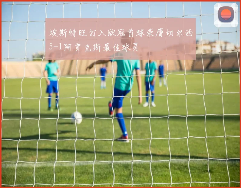 埃斯特旺打入欧冠首球荣膺切尔西5-1阿贾克斯最佳球员