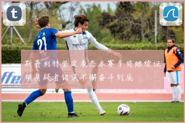 斯普利特坚定表态本赛季将继续证明质疑者错误不懈奋斗到底