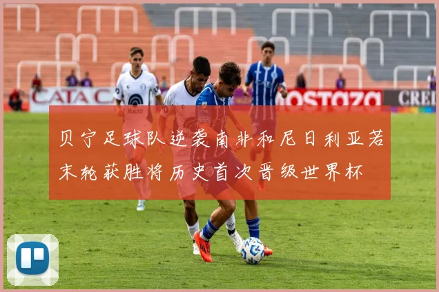贝宁足球队逆袭南非和尼日利亚若末轮获胜将历史首次晋级世界杯