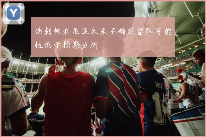 热刺帕利尼亚未来不确定留队可能性低于预期分析