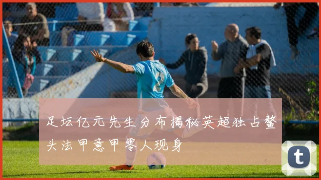 足坛亿元先生分布揭秘英超独占鳌头法甲意甲零人现身