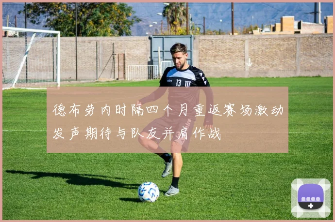 德布劳内时隔四个月重返赛场激动发声期待与队友并肩作战