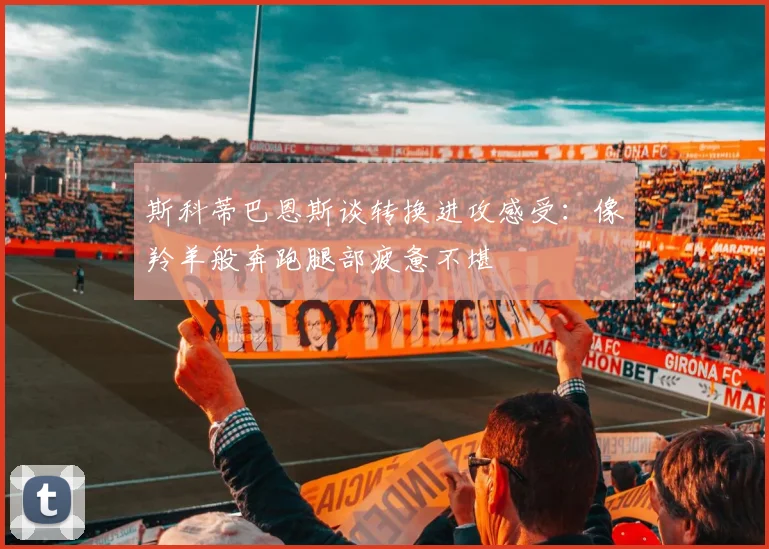 斯科蒂巴恩斯谈转换进攻感受：像羚羊般奔跑腿部疲惫不堪