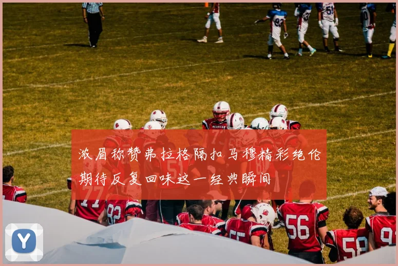 浓眉称赞弗拉格隔扣马穆精彩绝伦期待反复回味这一经典瞬间