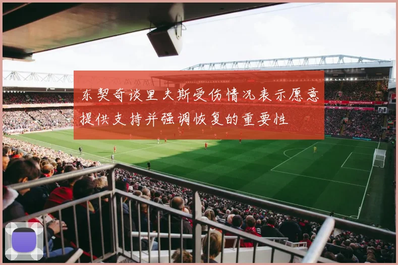 东契奇谈里夫斯受伤情况表示愿意提供支持并强调恢复的重要性