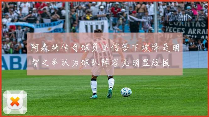 阿森纳传奇球员坚信签下埃泽是明智之举认为球队阵容无明显短板