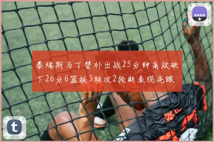 泰瑞斯马丁替补出战25分钟高效砍下26分6篮板3助攻2抢断表现亮眼