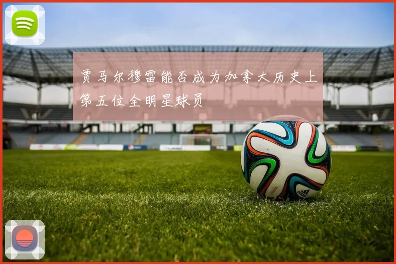 贾马尔穆雷能否成为加拿大历史上第五位全明星球员