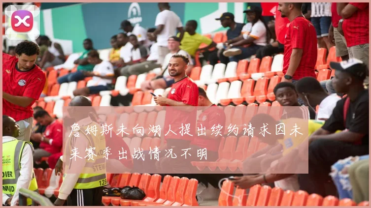 詹姆斯未向湖人提出续约请求因未来赛季出战情况不明
