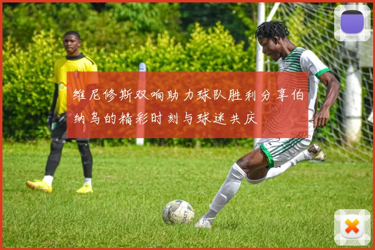 维尼修斯双响助力球队胜利分享伯纳乌的精彩时刻与球迷共庆