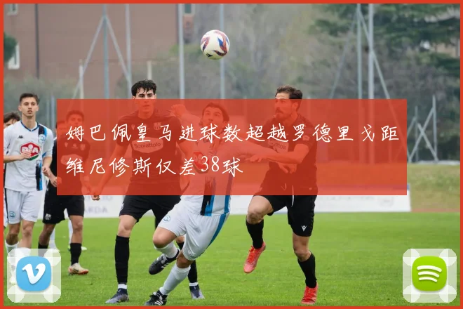 姆巴佩皇马进球数超越罗德里戈距维尼修斯仅差38球