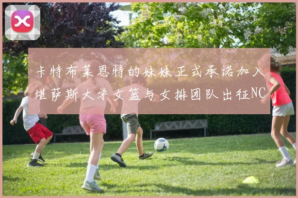 卡特布莱恩特的妹妹正式承诺加入堪萨斯大学女篮与女排团队出征NCAA