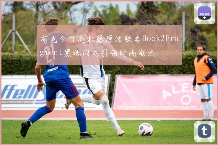 布克今日亮相藤原浩联名Book2Fragment黑魂闪电引领时尚潮流